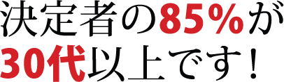 決定者の85％が30代以上です！