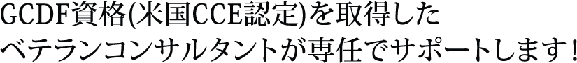 GCDF資格(米国CCE認定)を取得したベテランコンサルタントが専任でサポートします！