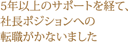 5年以上のサポートを経て、社長ポジションへの転職がかないました