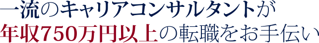 一流のキャリアコンサルタントが年収750万円以上の転職をお手伝い